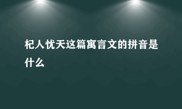 杞人忧天这篇寓言文的拼音是什么