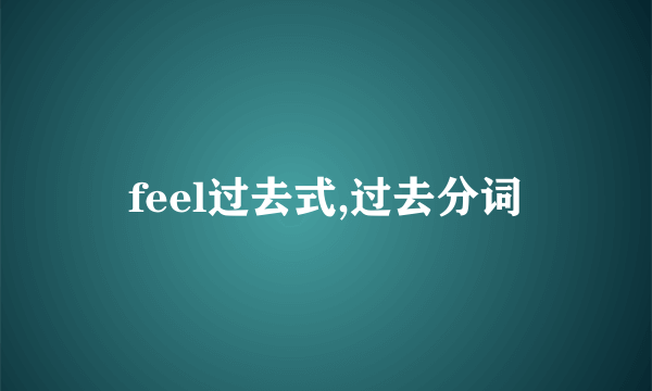 feel过去式,过去分词