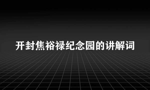 开封焦裕禄纪念园的讲解词