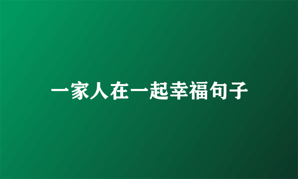一家人在一起幸福句子