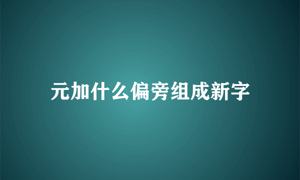 元加什么偏旁组成新字