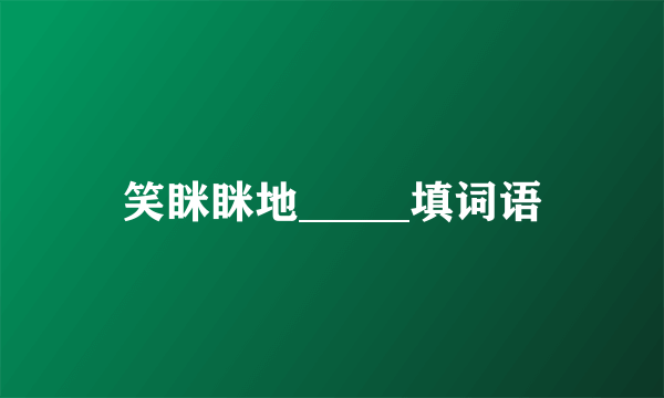 笑眯眯地_____填词语