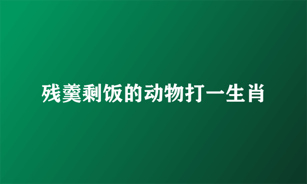 残羹剩饭的动物打一生肖