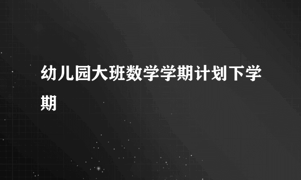 幼儿园大班数学学期计划下学期