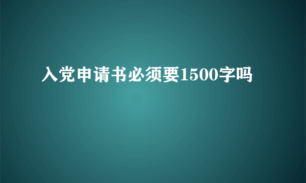 入党申请书必须要1500字吗