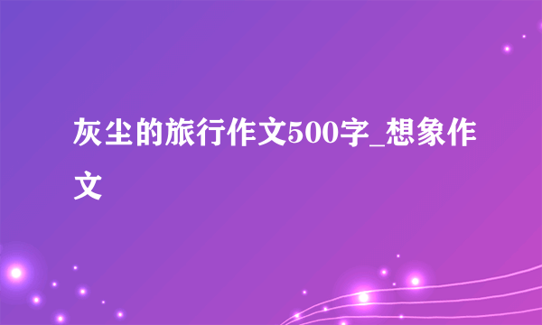 灰尘的旅行作文500字_想象作文
