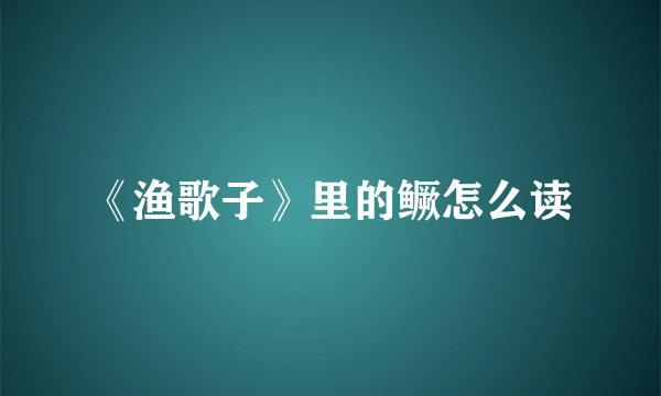 《渔歌子》里的鳜怎么读