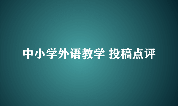 中小学外语教学 投稿点评