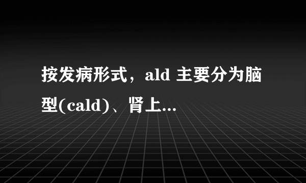 按发病形式，ald 主要分为脑型(cald)、肾上腺脊髓神经病(amn)、单纯肾上腺型和女性携带者。