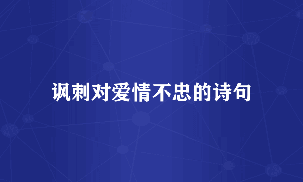 讽刺对爱情不忠的诗句