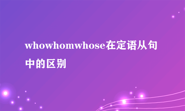 whowhomwhose在定语从句中的区别