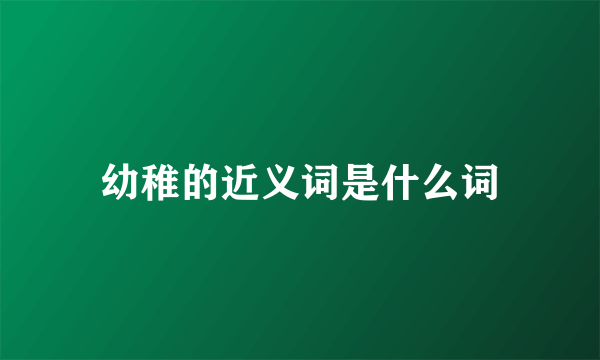 幼稚的近义词是什么词