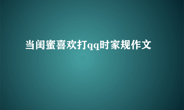 当闺蜜喜欢打qq时家规作文