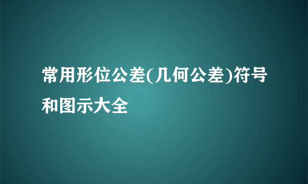 常用形位公差(几何公差)符号和图示大全