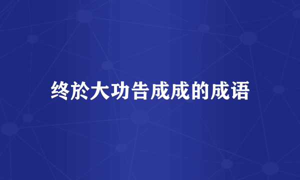 终於大功告成成的成语