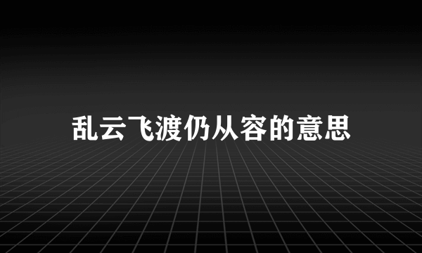 乱云飞渡仍从容的意思