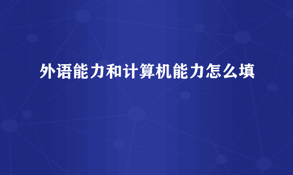 外语能力和计算机能力怎么填