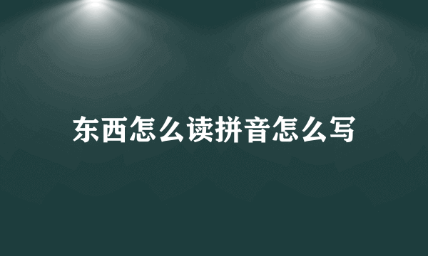 东西怎么读拼音怎么写