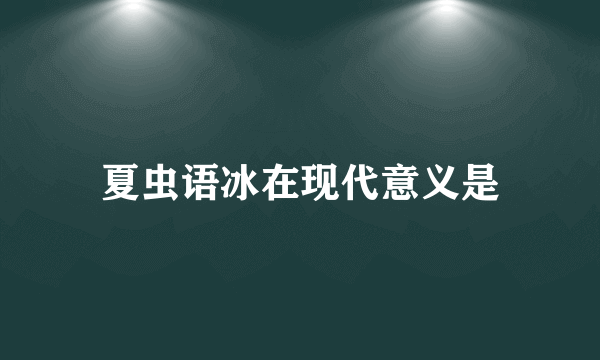 夏虫语冰在现代意义是