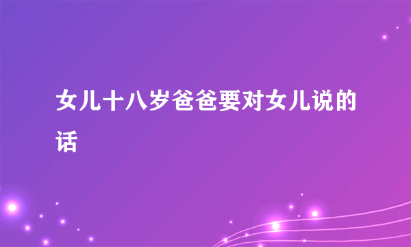 女儿十八岁爸爸要对女儿说的话