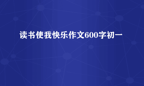 读书使我快乐作文600字初一