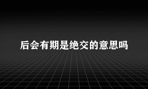 后会有期是绝交的意思吗