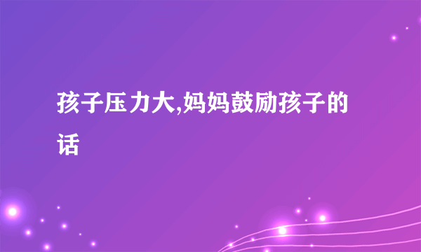 孩子压力大,妈妈鼓励孩子的话