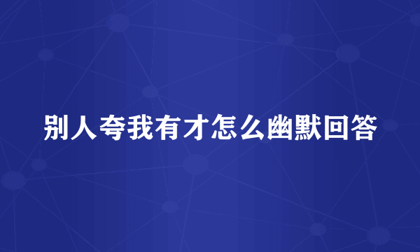 别人夸我有才怎么幽默回答