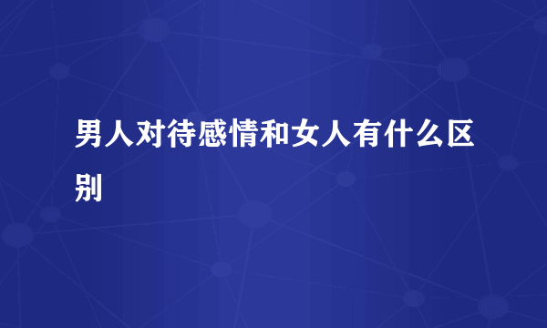 男人对待感情和女人有什么区别