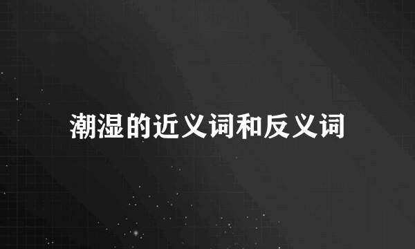 潮湿的近义词和反义词