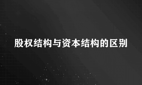 股权结构与资本结构的区别