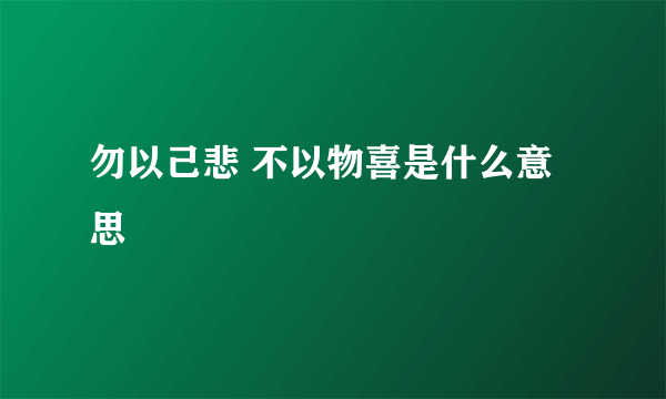 勿以己悲 不以物喜是什么意思