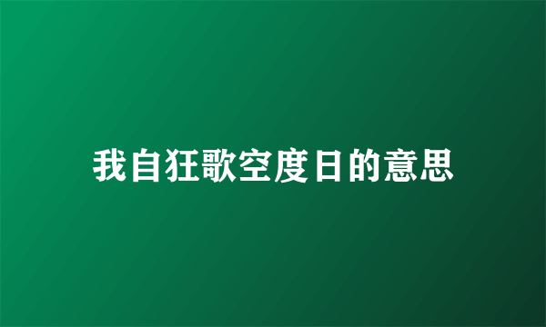 我自狂歌空度日的意思