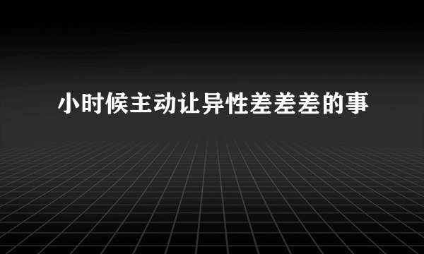 小时候主动让异性差差差的事