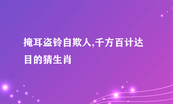 掩耳盗铃自欺人,千方百计达目的猜生肖