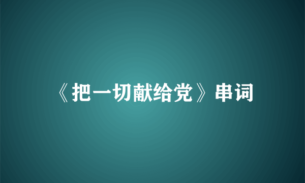 《把一切献给党》串词