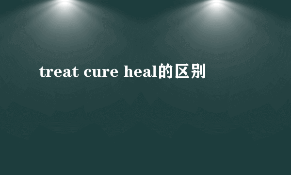 treat cure heal的区别