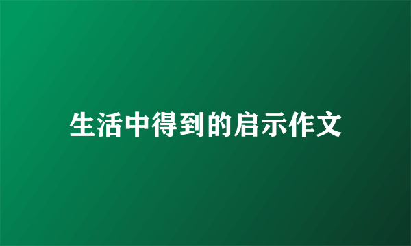 生活中得到的启示作文