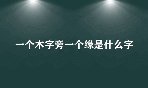 一个木字旁一个缘是什么字