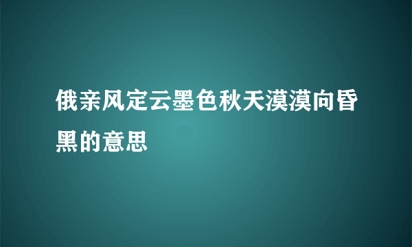 俄亲风定云墨色秋天漠漠向昏黑的意思