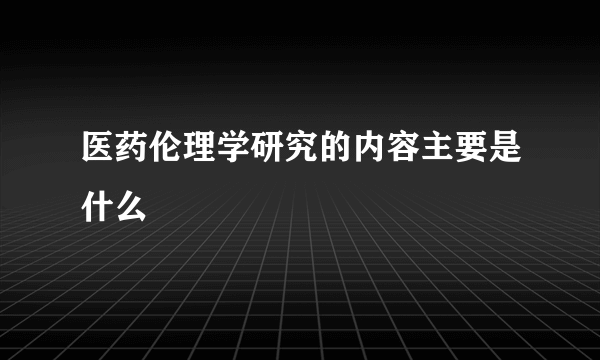 医药伦理学研究的内容主要是什么