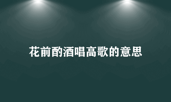 花前酌酒唱高歌的意思