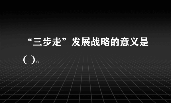 “三步走”发展战略的意义是( )。
