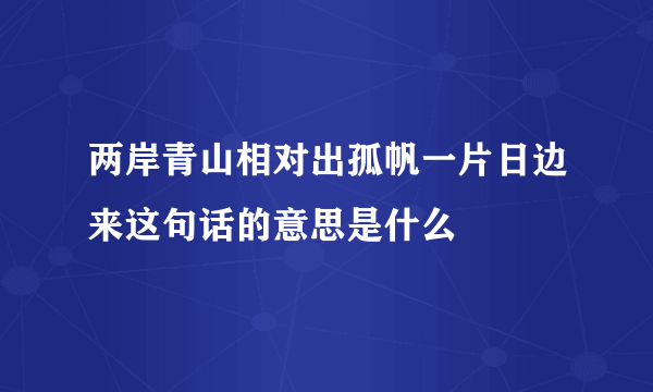 两岸青山相对出孤帆一片日边来这句话的意思是什么