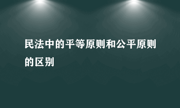 民法中的平等原则和公平原则的区别