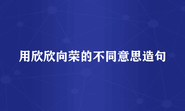 用欣欣向荣的不同意思造句