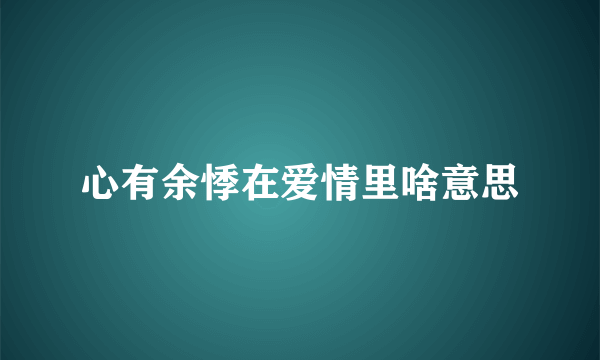 心有余悸在爱情里啥意思