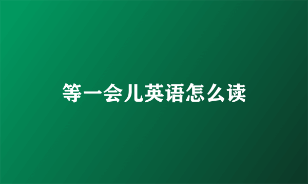 等一会儿英语怎么读
