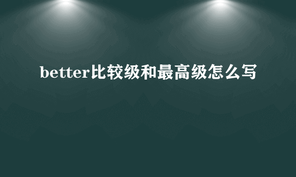 better比较级和最高级怎么写