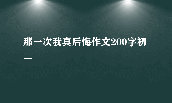 那一次我真后悔作文200字初一